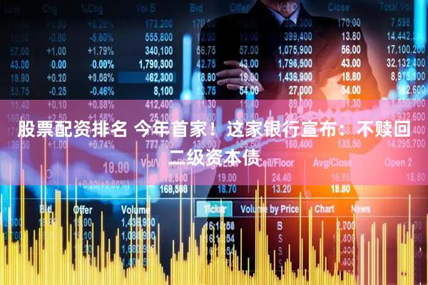 股票配资排名 今年首家！这家银行宣布：不赎回二级资本债