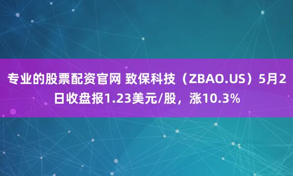 专业的股票配资官网 致保科技（ZBAO.US）5月2日收盘报1.23美元/股，涨10.3%
