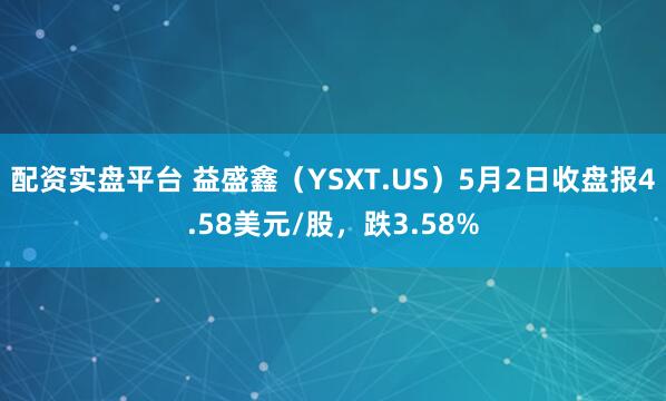 配资实盘平台 益盛鑫（YSXT.US）5月2日收盘报4.58美元/股，跌3.58%