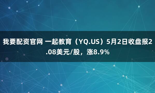 我要配资官网 一起教育（YQ.US）5月2日收盘报2.08美元/股，涨8.9%