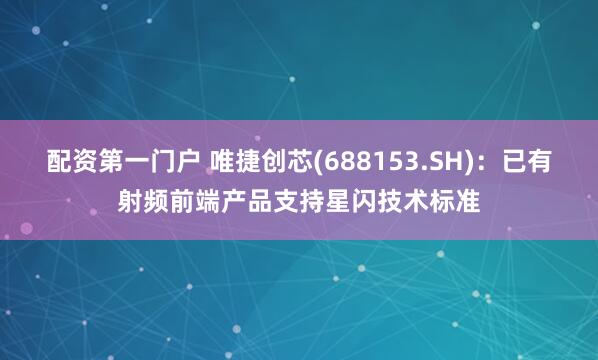配资第一门户 唯捷创芯(688153.SH)：已有射频前端产品支持星闪技术标准