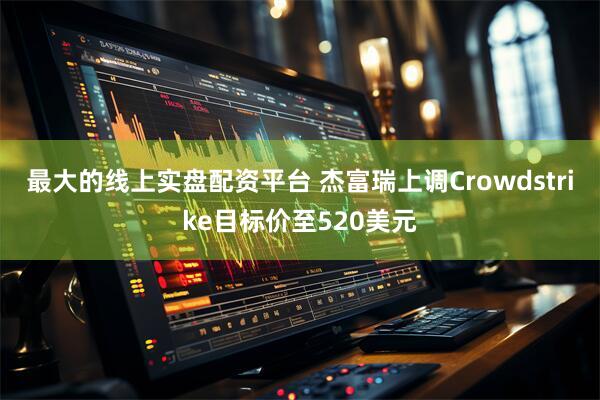 最大的线上实盘配资平台 杰富瑞上调Crowdstrike目标价至520美元