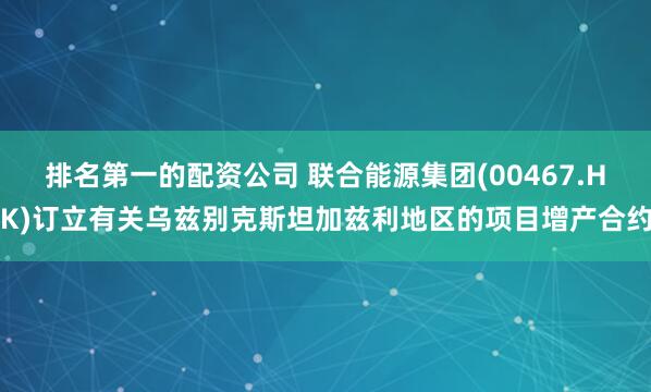 排名第一的配资公司 联合能源集团(00467.HK)订立有关乌兹别克斯坦加兹利地区的项目增产合约