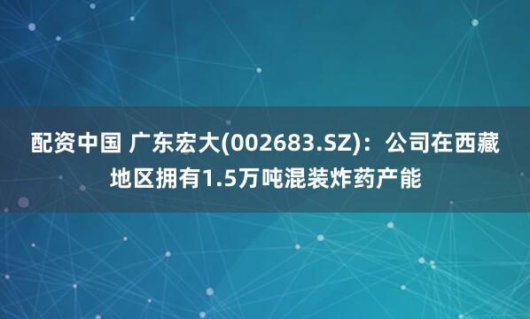 配资中国 广东宏大(002683.SZ)：公司在西藏地区拥有1.5万吨混装炸药产能