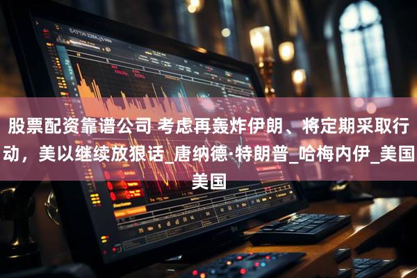 股票配资靠谱公司 考虑再轰炸伊朗、将定期采取行动，美以继续放狠话_唐纳德·特朗普_哈梅内伊_美国