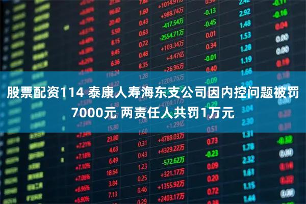 股票配资114 泰康人寿海东支公司因内控问题被罚7000元 两责任人共罚1万元