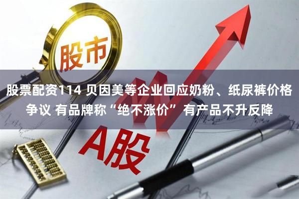 股票配资114 贝因美等企业回应奶粉、纸尿裤价格争议 有品牌称“绝不涨价” 有产品不升反降