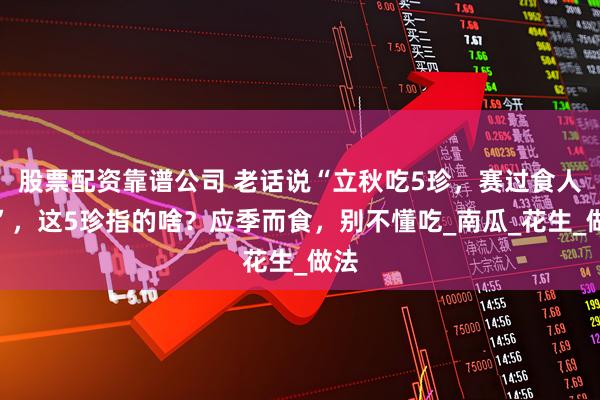 股票配资靠谱公司 老话说“立秋吃5珍，赛过食人参”，这5珍指的啥？应季而食，别不懂吃_南瓜_花生_做法