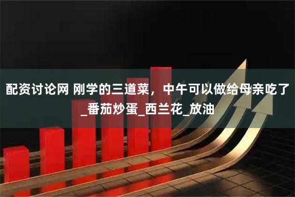 配资讨论网 刚学的三道菜，中午可以做给母亲吃了_番茄炒蛋_西兰花_放油