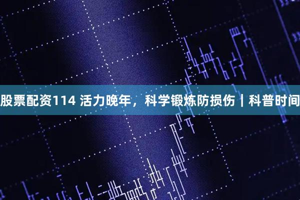 股票配资114 活力晚年，科学锻炼防损伤｜科普时间