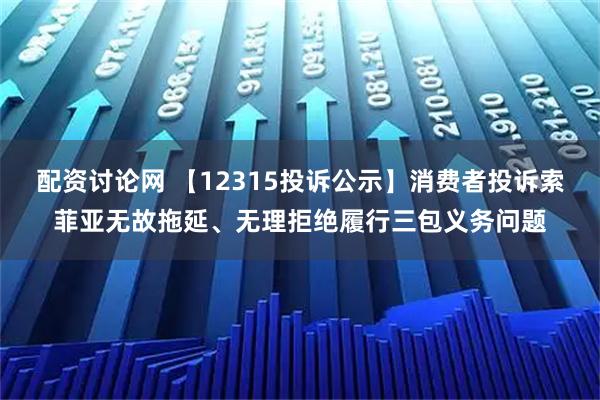 配资讨论网 【12315投诉公示】消费者投诉索菲亚无故拖延、无理拒绝履行三包义务问题