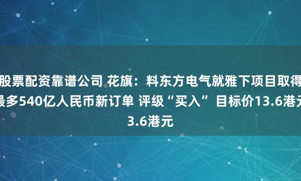 股票配资靠谱公司 花旗：料东方电气就雅下项目取得最多540亿人民币新订单 评级“买入” 目标价13.6港元