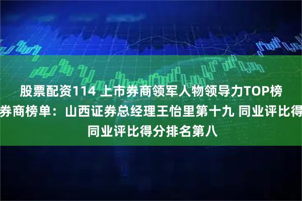 股票配资114 上市券商领军人物领导力TOP榜丨成长发展券商榜单：山西证券总经理王怡里第十九 同业评比得分排名第八