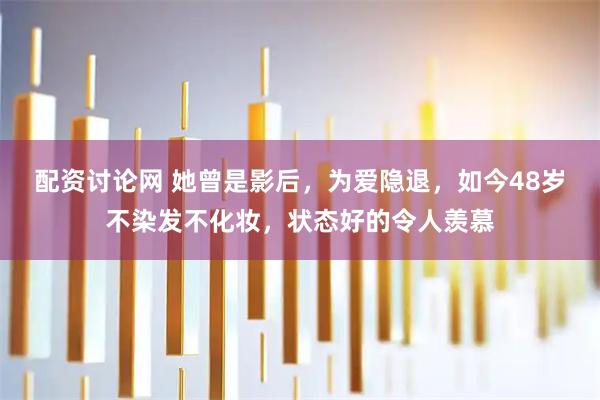 配资讨论网 她曾是影后，为爱隐退，如今48岁不染发不化妆，状态好的令人羡慕