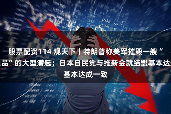 股票配资114 观天下丨特朗普称美军摧毁一艘“载有毒品”的大型潜艇；日本自民党与维新会就结盟基本达成一致