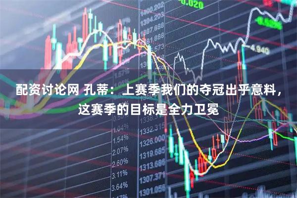 配资讨论网 孔蒂：上赛季我们的夺冠出乎意料，这赛季的目标是全力卫冕