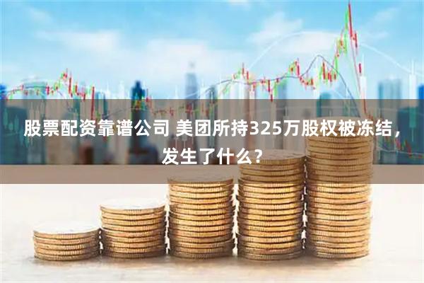 股票配资靠谱公司 美团所持325万股权被冻结，发生了什么？