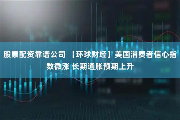 股票配资靠谱公司 【环球财经】美国消费者信心指数微涨 长期通胀预期上升
