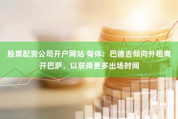 股票配资公司开户网站 每体：巴德吉倾向外租离开巴萨，以获得更多出场时间