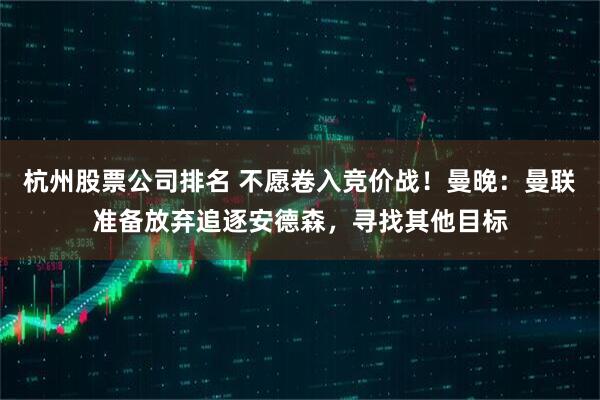 杭州股票公司排名 不愿卷入竞价战！曼晚：曼联准备放弃追逐安德森，寻找其他目标