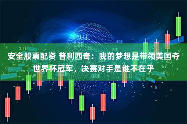 安全股票配资 普利西奇：我的梦想是带领美国夺世界杯冠军，决赛对手是谁不在乎